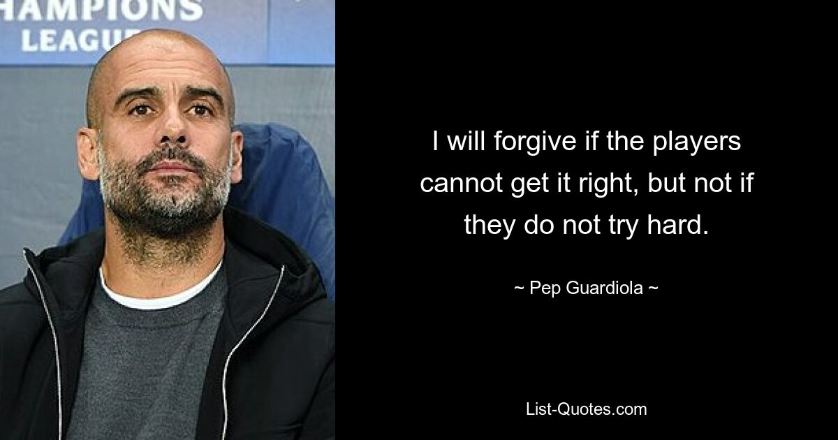 I will forgive if the players cannot get it right, but not if they do not try hard. — © Pep Guardiola