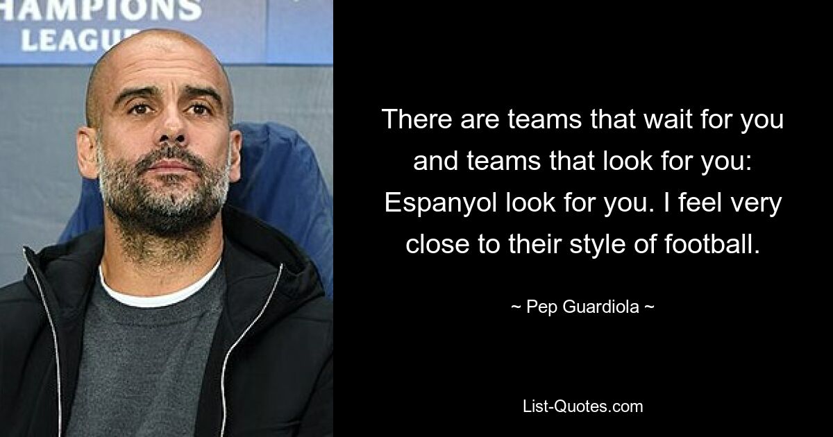 There are teams that wait for you and teams that look for you: Espanyol look for you. I feel very close to their style of football. — © Pep Guardiola