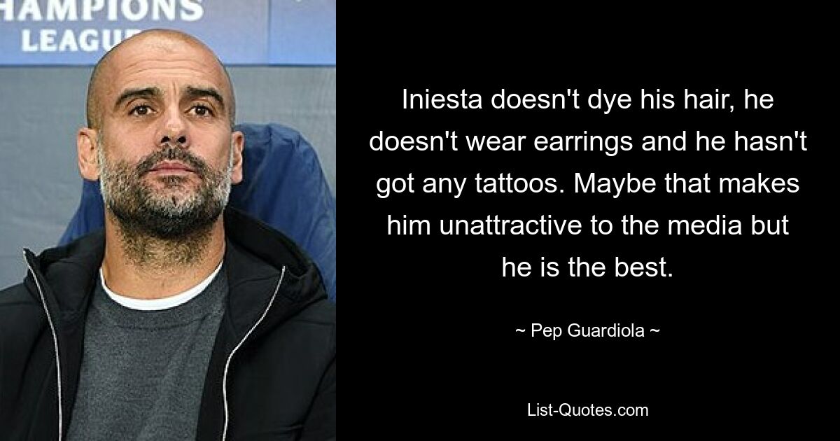 Iniesta doesn't dye his hair, he doesn't wear earrings and he hasn't got any tattoos. Maybe that makes him unattractive to the media but he is the best. — © Pep Guardiola