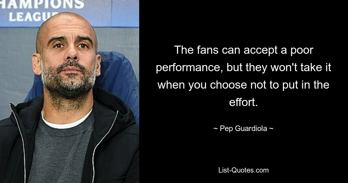 The fans can accept a poor performance, but they won't take it when you choose not to put in the effort. — © Pep Guardiola