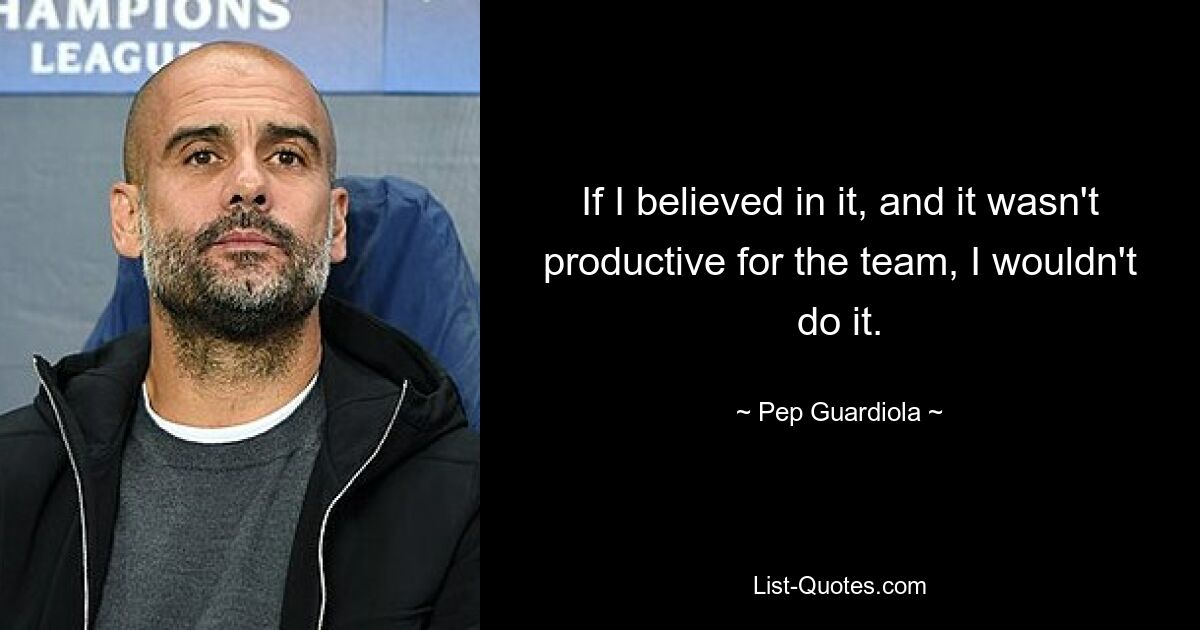 If I believed in it, and it wasn't productive for the team, I wouldn't do it. — © Pep Guardiola