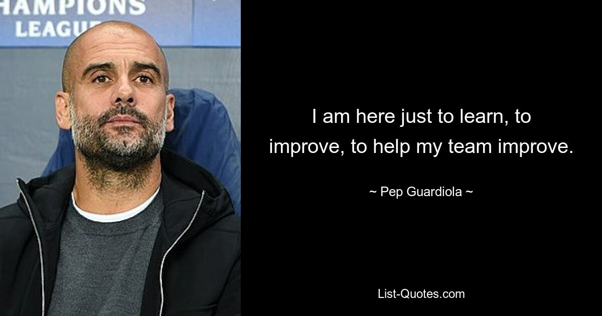 I am here just to learn, to improve, to help my team improve. — © Pep Guardiola