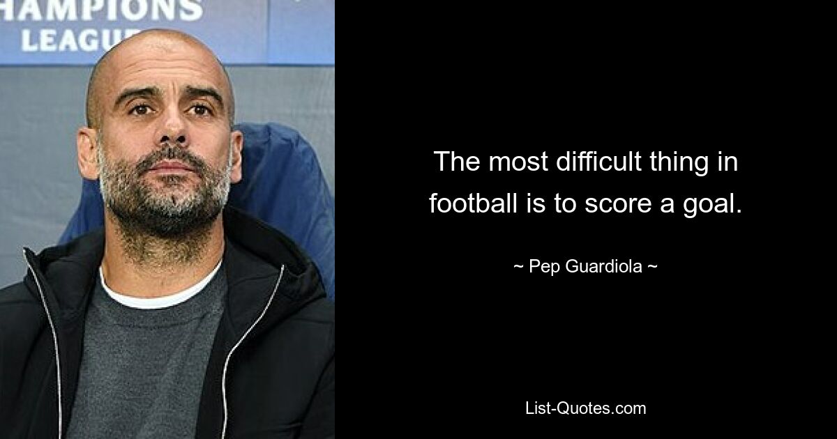 The most difficult thing in football is to score a goal. — © Pep Guardiola