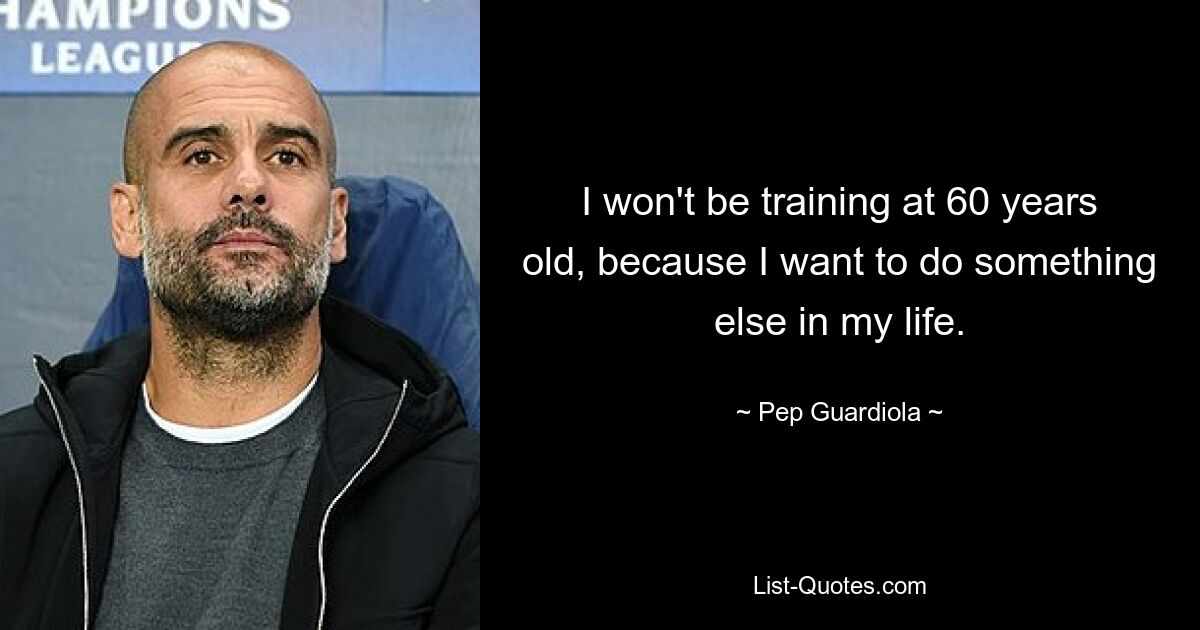 I won't be training at 60 years old, because I want to do something else in my life. — © Pep Guardiola