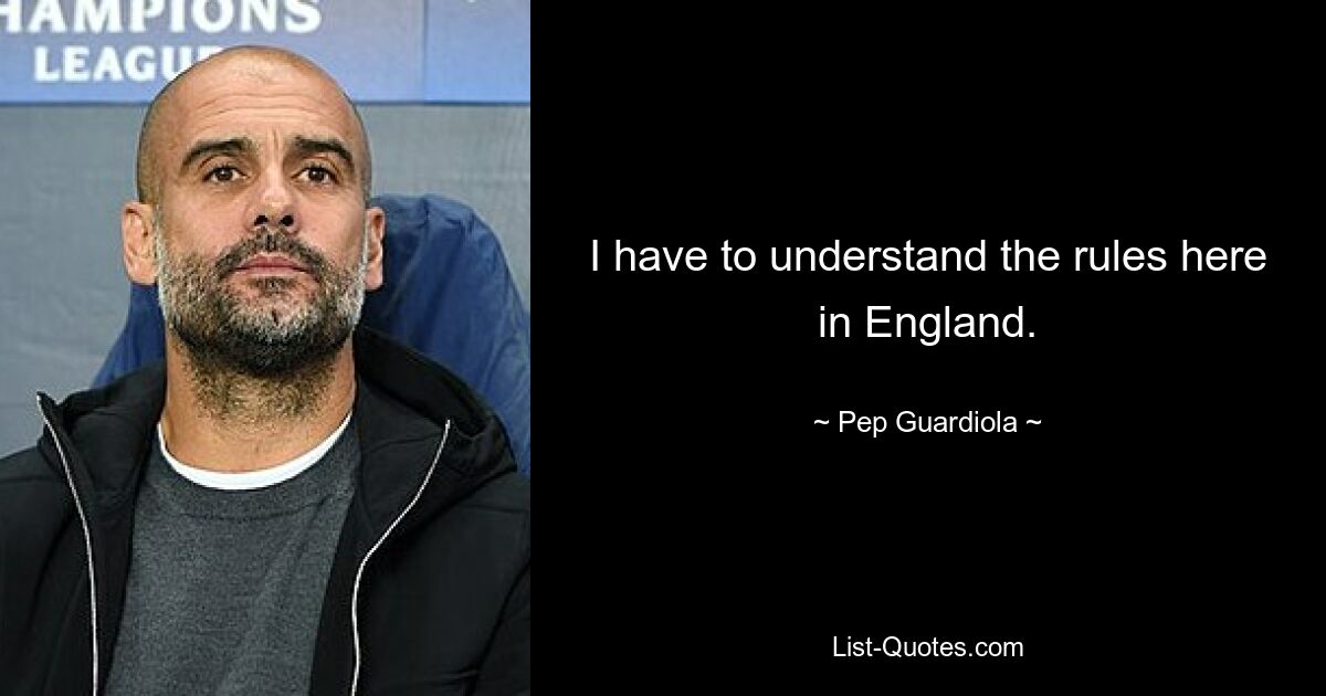 I have to understand the rules here in England. — © Pep Guardiola