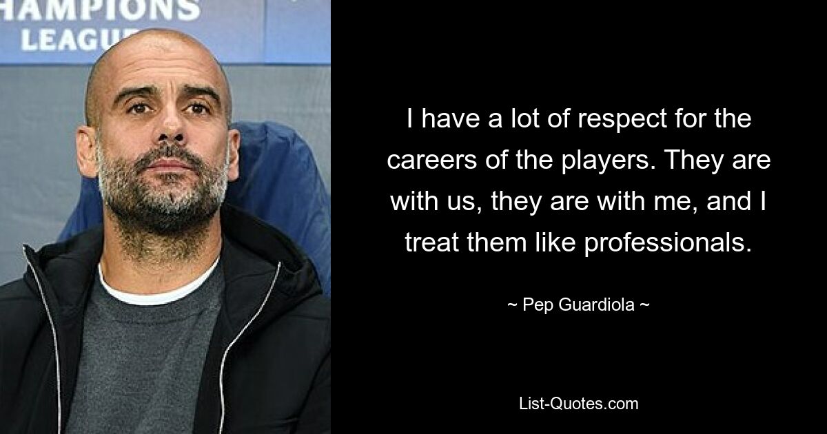 I have a lot of respect for the careers of the players. They are with us, they are with me, and I treat them like professionals. — © Pep Guardiola