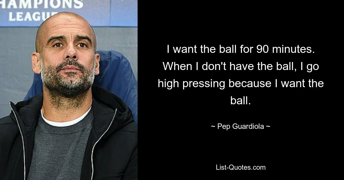 I want the ball for 90 minutes. When I don't have the ball, I go high pressing because I want the ball. — © Pep Guardiola