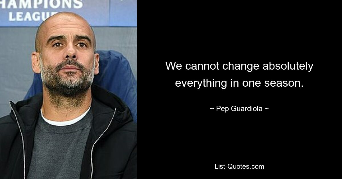 We cannot change absolutely everything in one season. — © Pep Guardiola