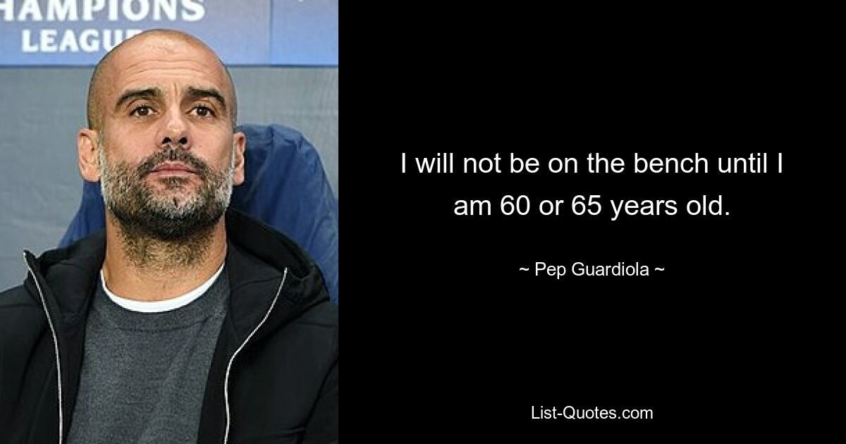 I will not be on the bench until I am 60 or 65 years old. — © Pep Guardiola