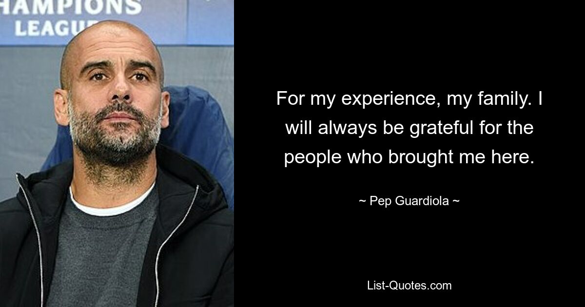 For my experience, my family. I will always be grateful for the people who brought me here. — © Pep Guardiola