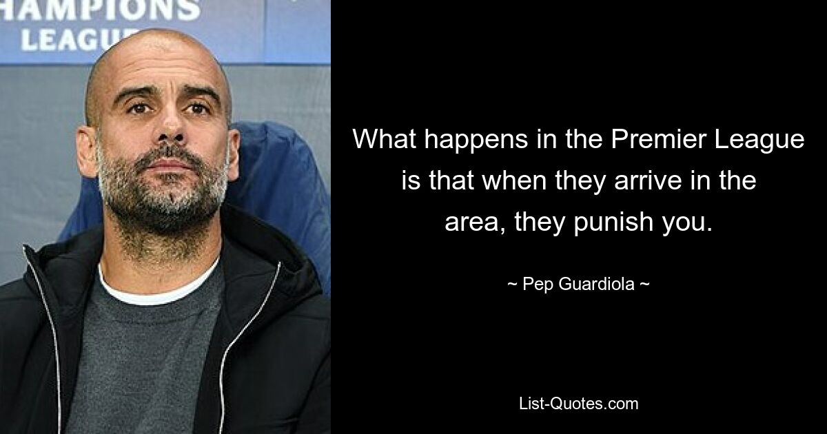 What happens in the Premier League is that when they arrive in the area, they punish you. — © Pep Guardiola