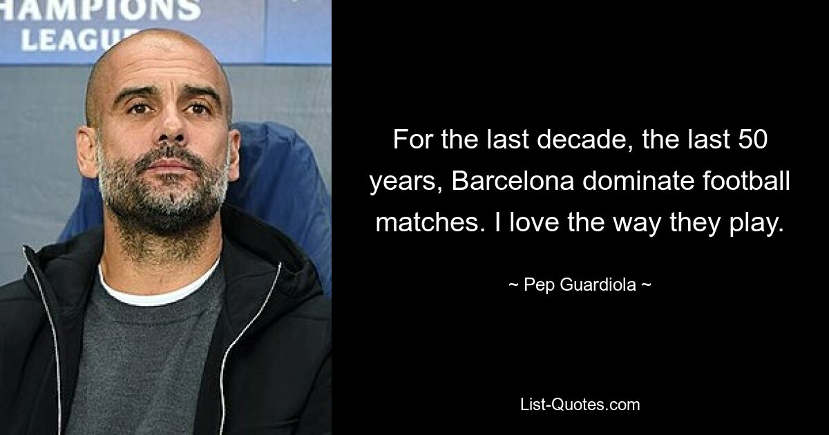 For the last decade, the last 50 years, Barcelona dominate football matches. I love the way they play. — © Pep Guardiola