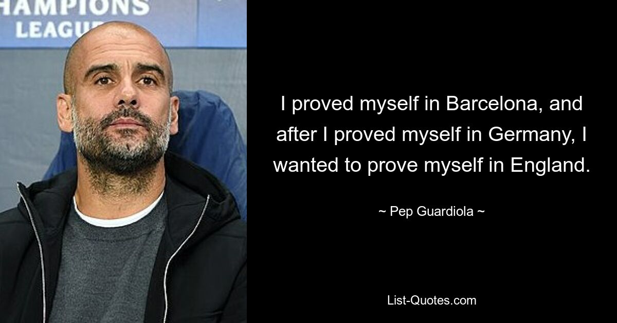 I proved myself in Barcelona, and after I proved myself in Germany, I wanted to prove myself in England. — © Pep Guardiola