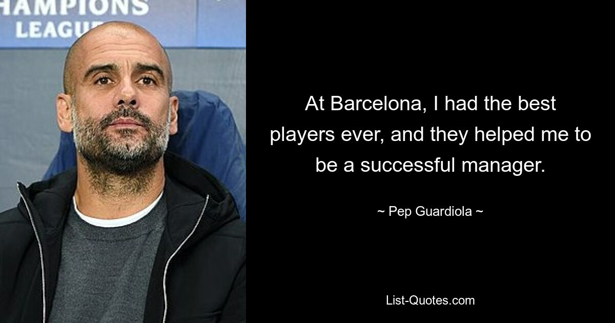 At Barcelona, I had the best players ever, and they helped me to be a successful manager. — © Pep Guardiola