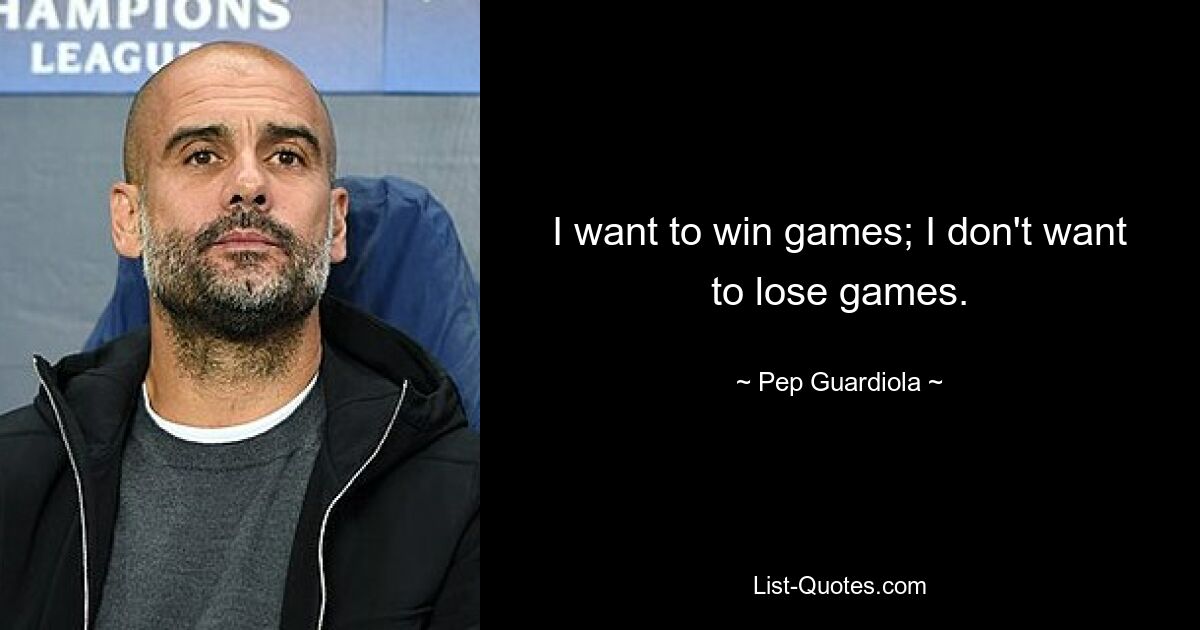 I want to win games; I don't want to lose games. — © Pep Guardiola