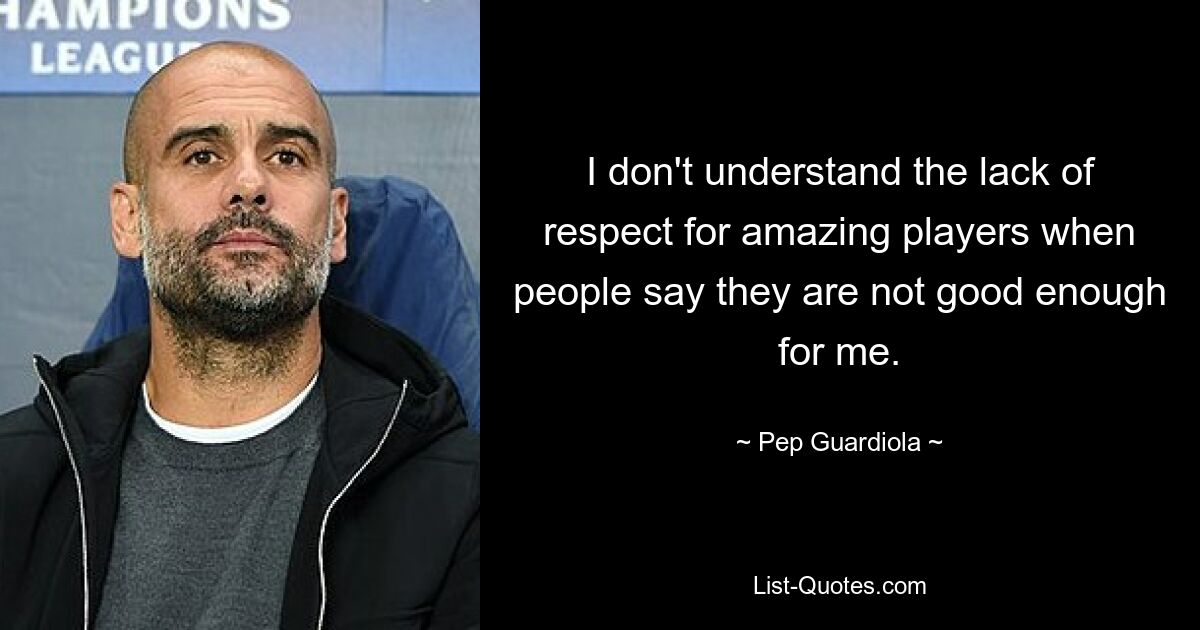 I don't understand the lack of respect for amazing players when people say they are not good enough for me. — © Pep Guardiola