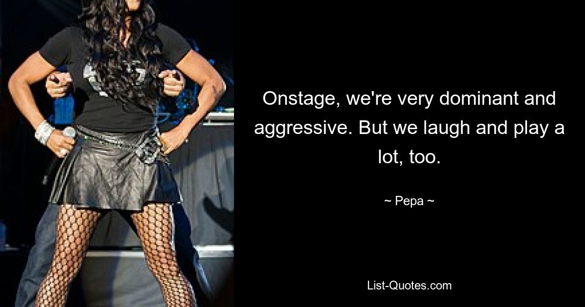 Onstage, we're very dominant and aggressive. But we laugh and play a lot, too. — © Pepa