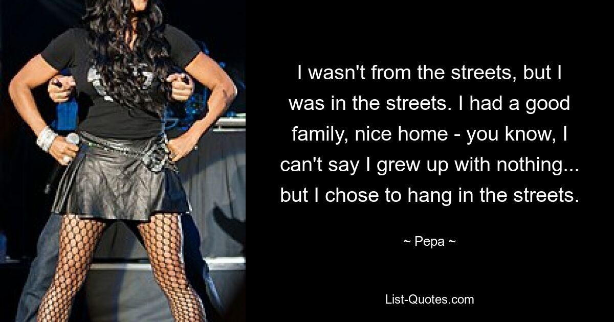 I wasn't from the streets, but I was in the streets. I had a good family, nice home - you know, I can't say I grew up with nothing... but I chose to hang in the streets. — © Pepa