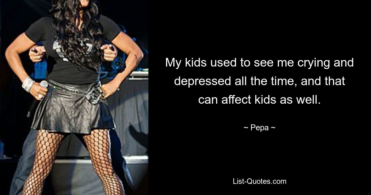 My kids used to see me crying and depressed all the time, and that can affect kids as well. — © Pepa