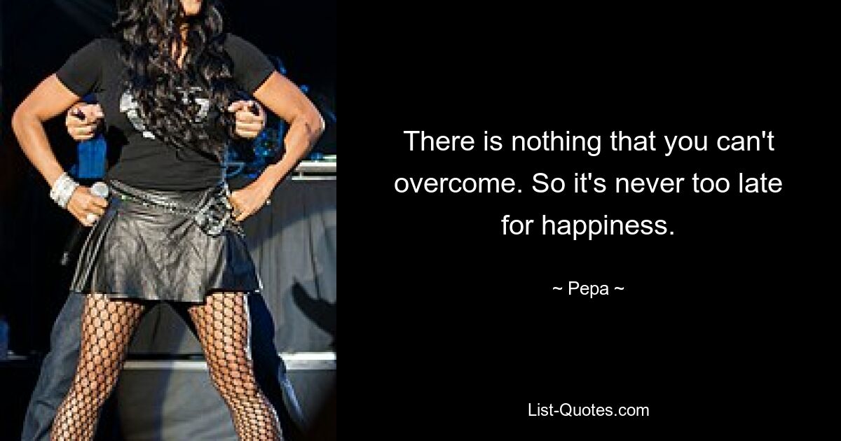 There is nothing that you can't overcome. So it's never too late for happiness. — © Pepa