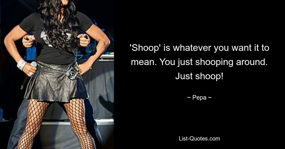 'Shoop' is whatever you want it to mean. You just shooping around. Just shoop! — © Pepa