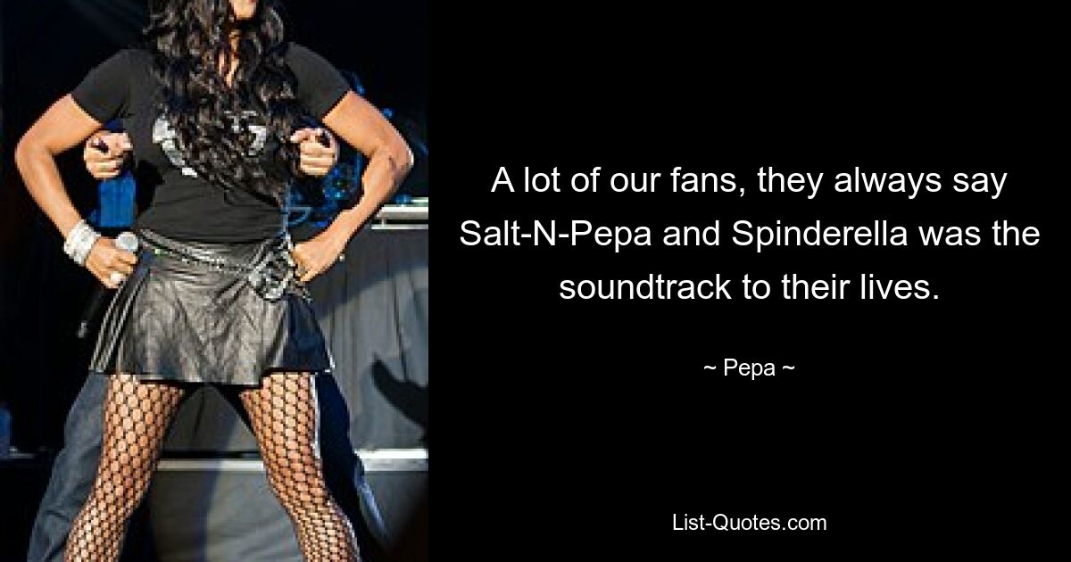 A lot of our fans, they always say Salt-N-Pepa and Spinderella was the soundtrack to their lives. — © Pepa