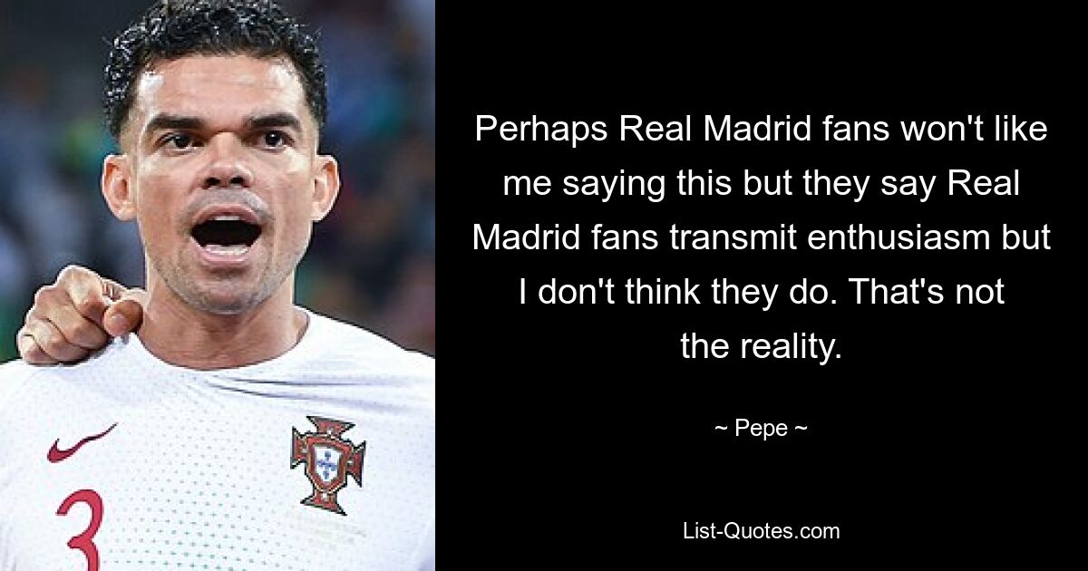 Perhaps Real Madrid fans won't like me saying this but they say Real Madrid fans transmit enthusiasm but I don't think they do. That's not the reality. — © Pepe