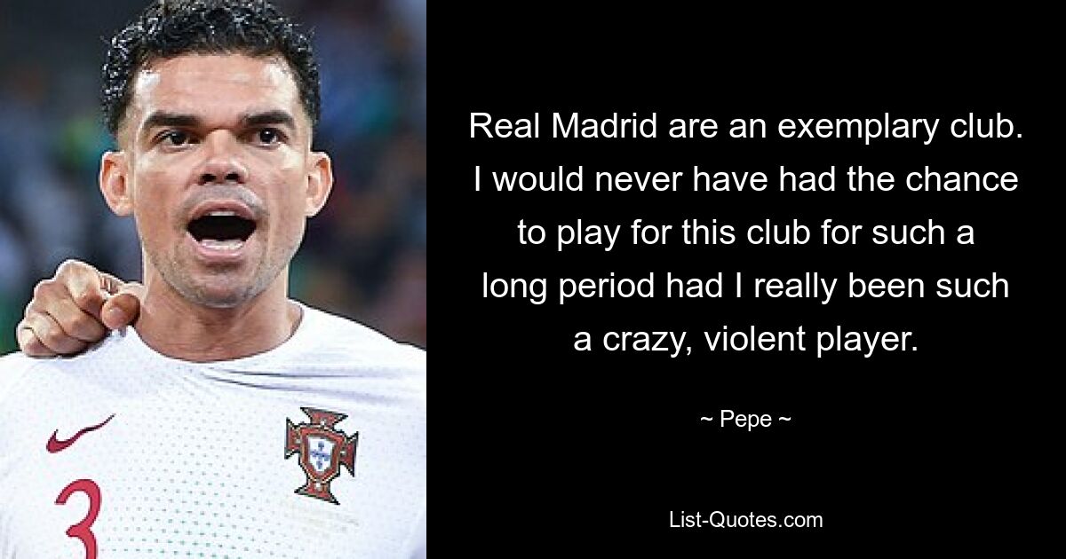 Real Madrid are an exemplary club. I would never have had the chance to play for this club for such a long period had I really been such a crazy, violent player. — © Pepe