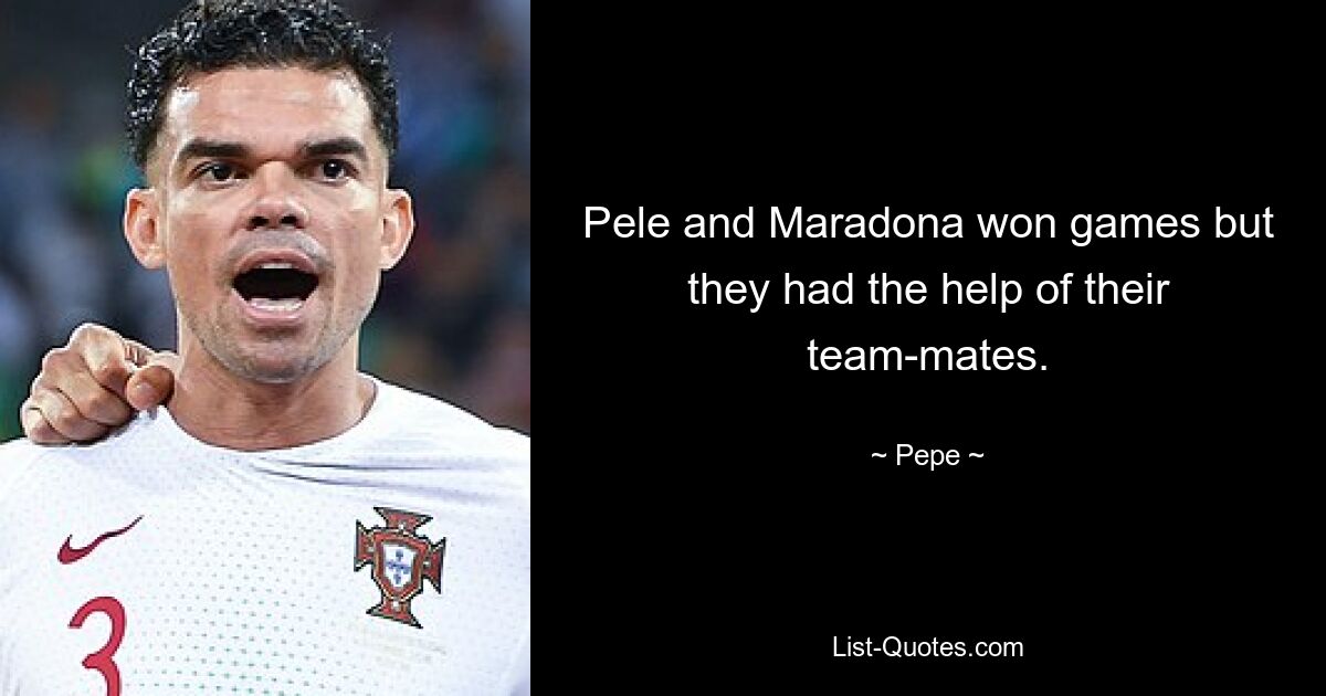 Pele and Maradona won games but they had the help of their team-mates. — © Pepe