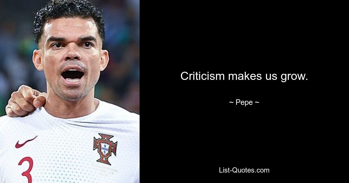 Criticism makes us grow. — © Pepe