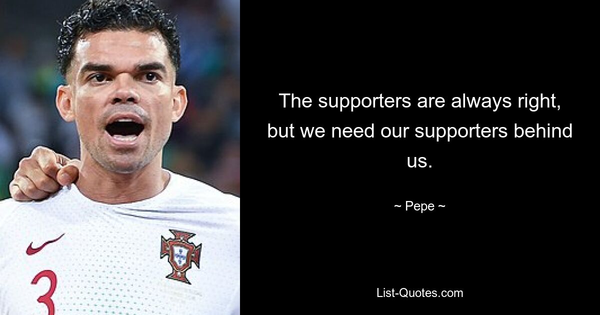 The supporters are always right, but we need our supporters behind us. — © Pepe