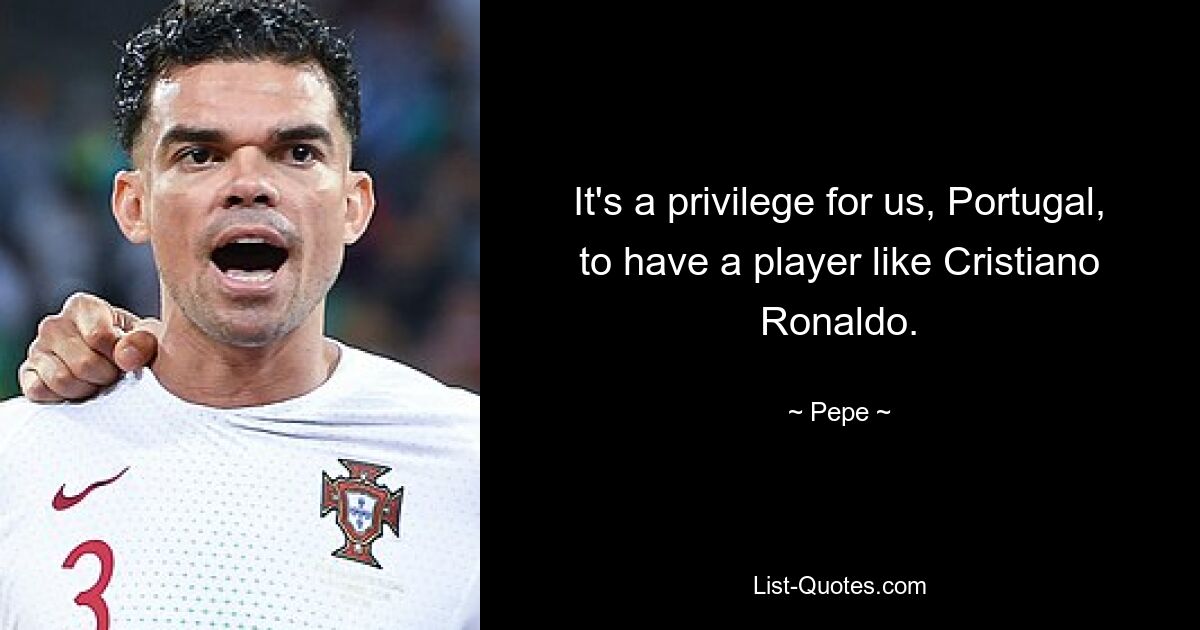 It's a privilege for us, Portugal, to have a player like Cristiano Ronaldo. — © Pepe