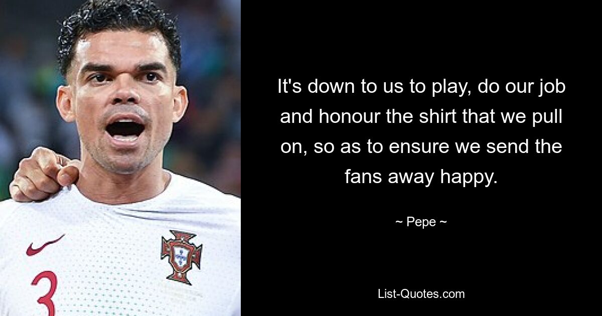 It's down to us to play, do our job and honour the shirt that we pull on, so as to ensure we send the fans away happy. — © Pepe