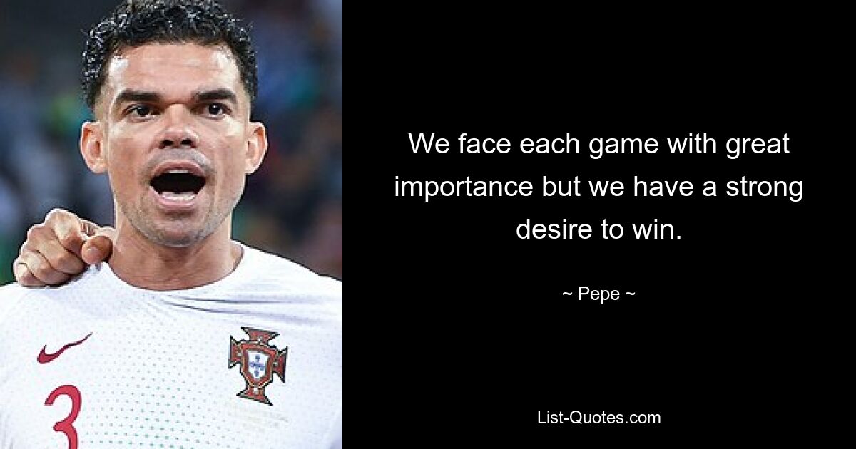 We face each game with great importance but we have a strong desire to win. — © Pepe