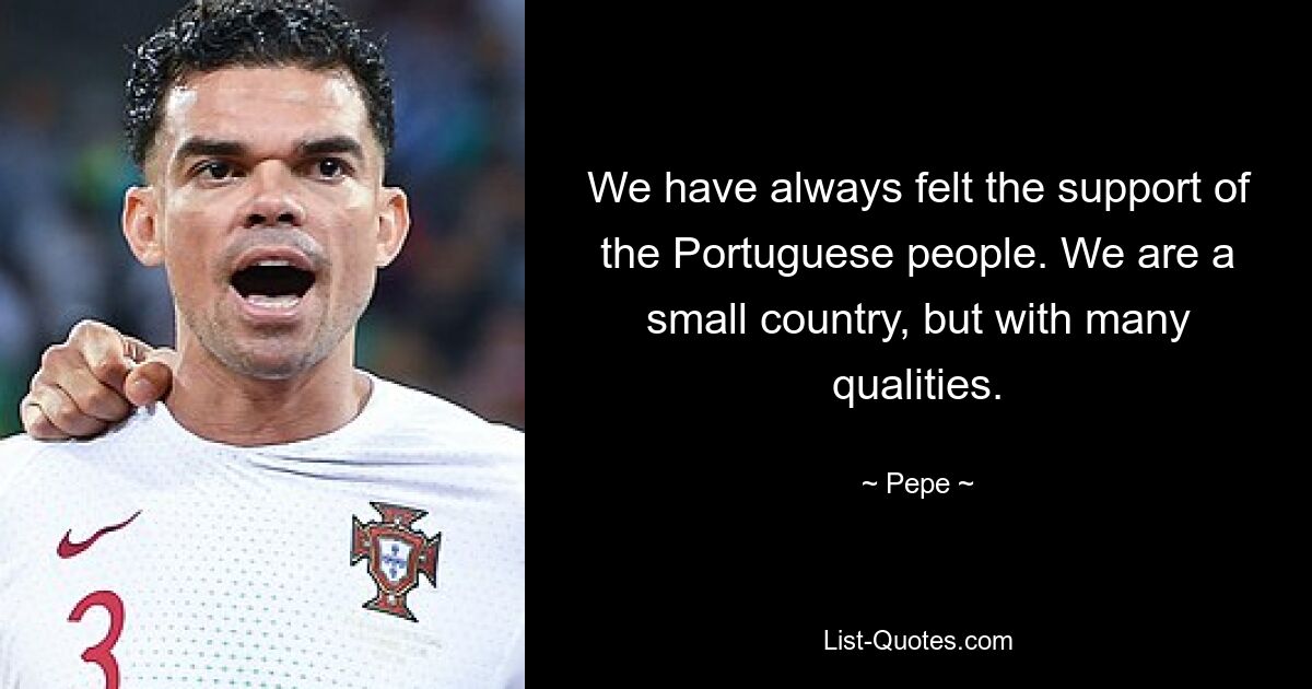 We have always felt the support of the Portuguese people. We are a small country, but with many qualities. — © Pepe