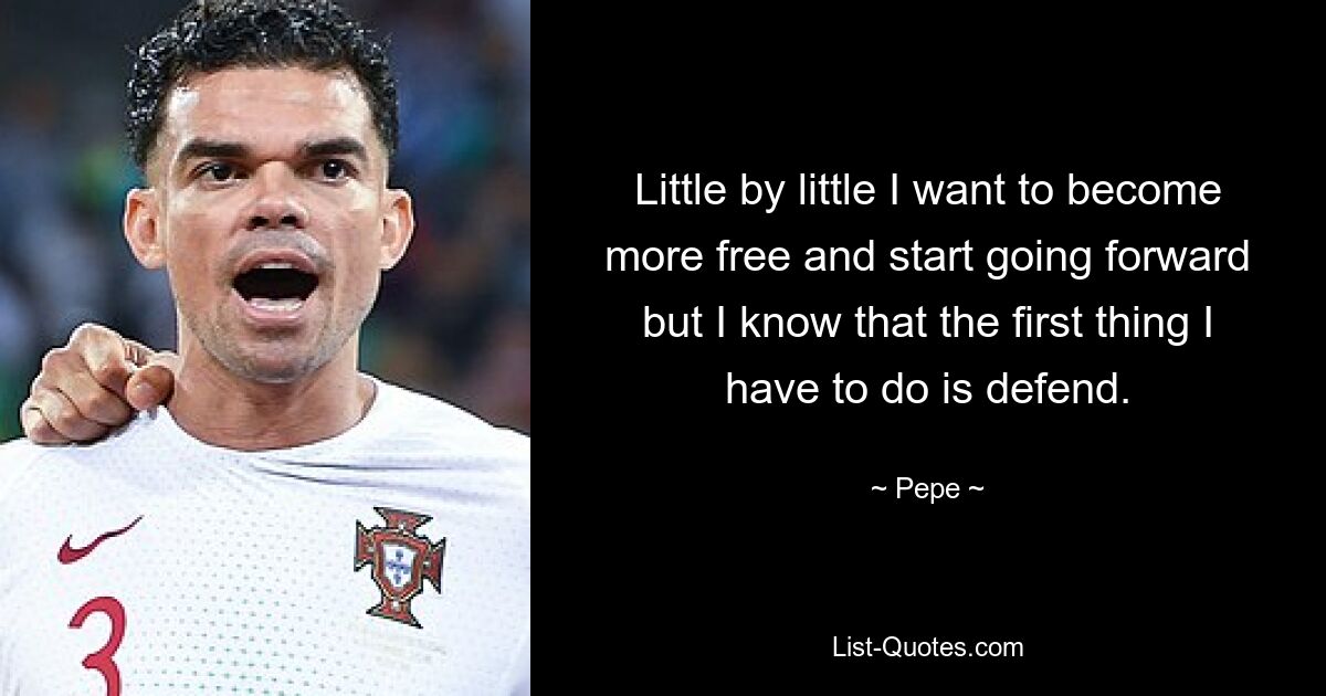 Little by little I want to become more free and start going forward but I know that the first thing I have to do is defend. — © Pepe