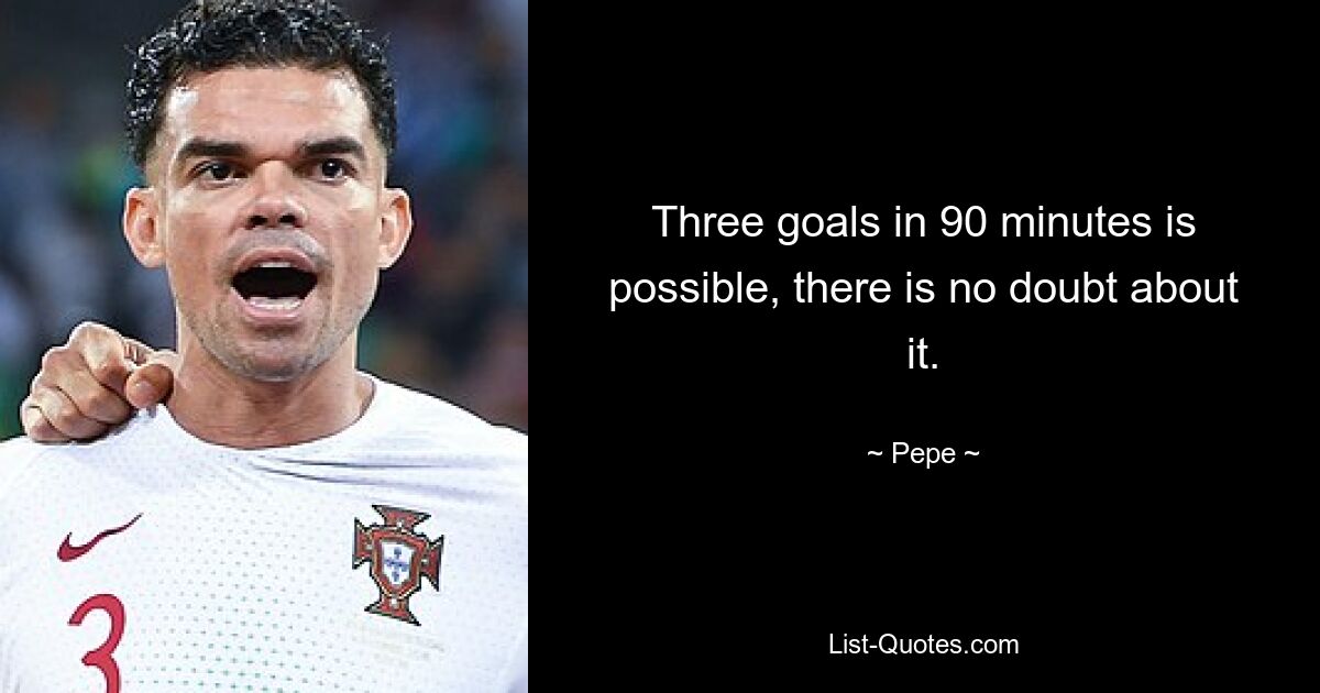 Three goals in 90 minutes is possible, there is no doubt about it. — © Pepe