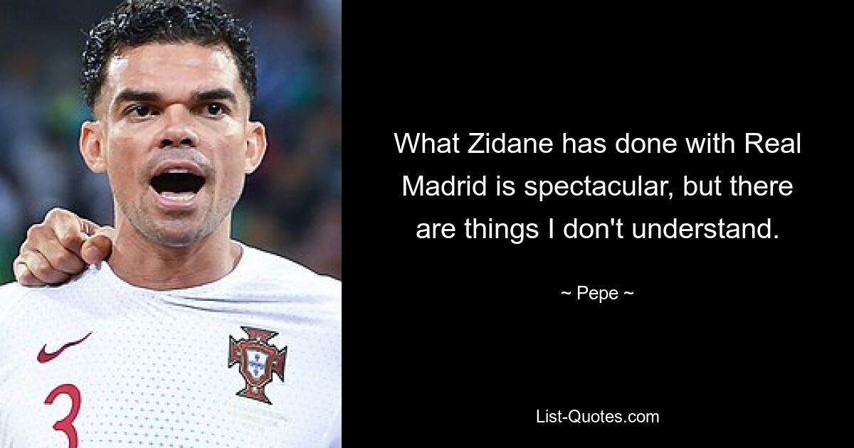 What Zidane has done with Real Madrid is spectacular, but there are things I don't understand. — © Pepe