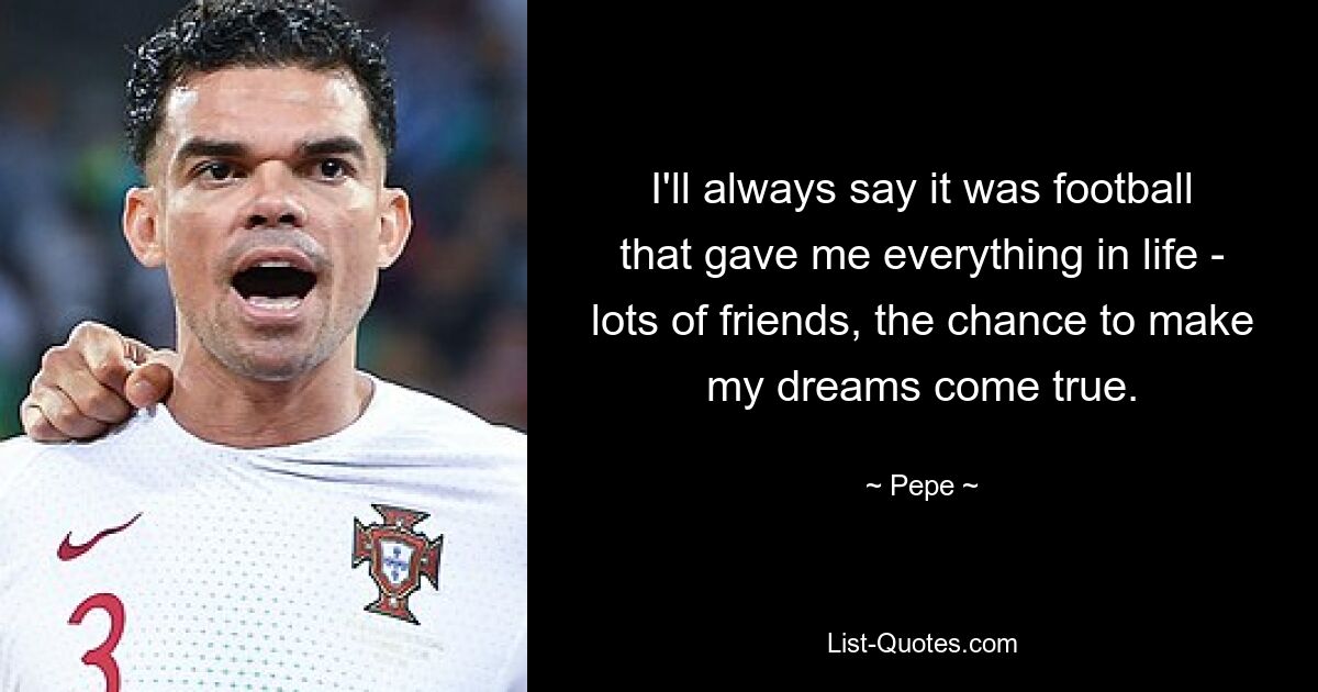 I'll always say it was football that gave me everything in life - lots of friends, the chance to make my dreams come true. — © Pepe