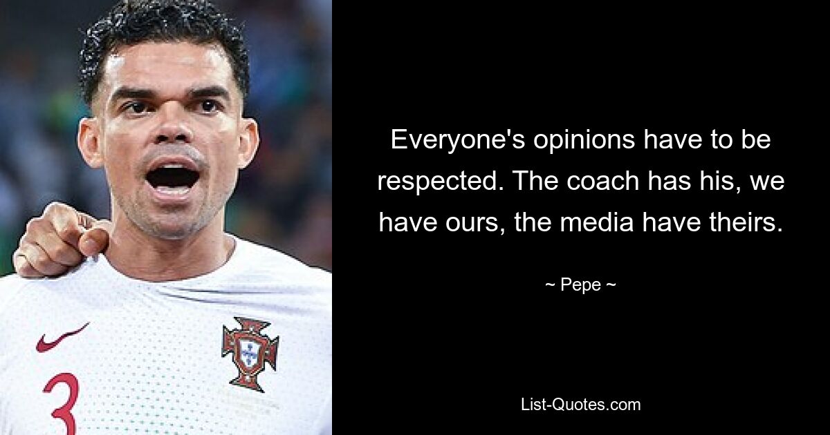 Everyone's opinions have to be respected. The coach has his, we have ours, the media have theirs. — © Pepe