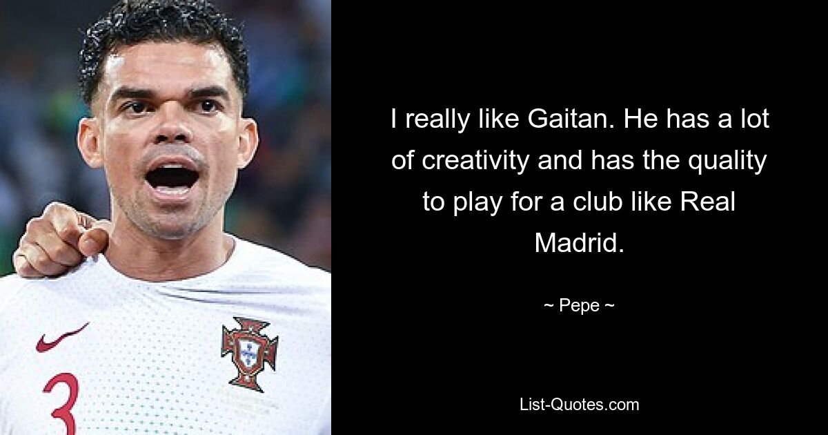 I really like Gaitan. He has a lot of creativity and has the quality to play for a club like Real Madrid. — © Pepe