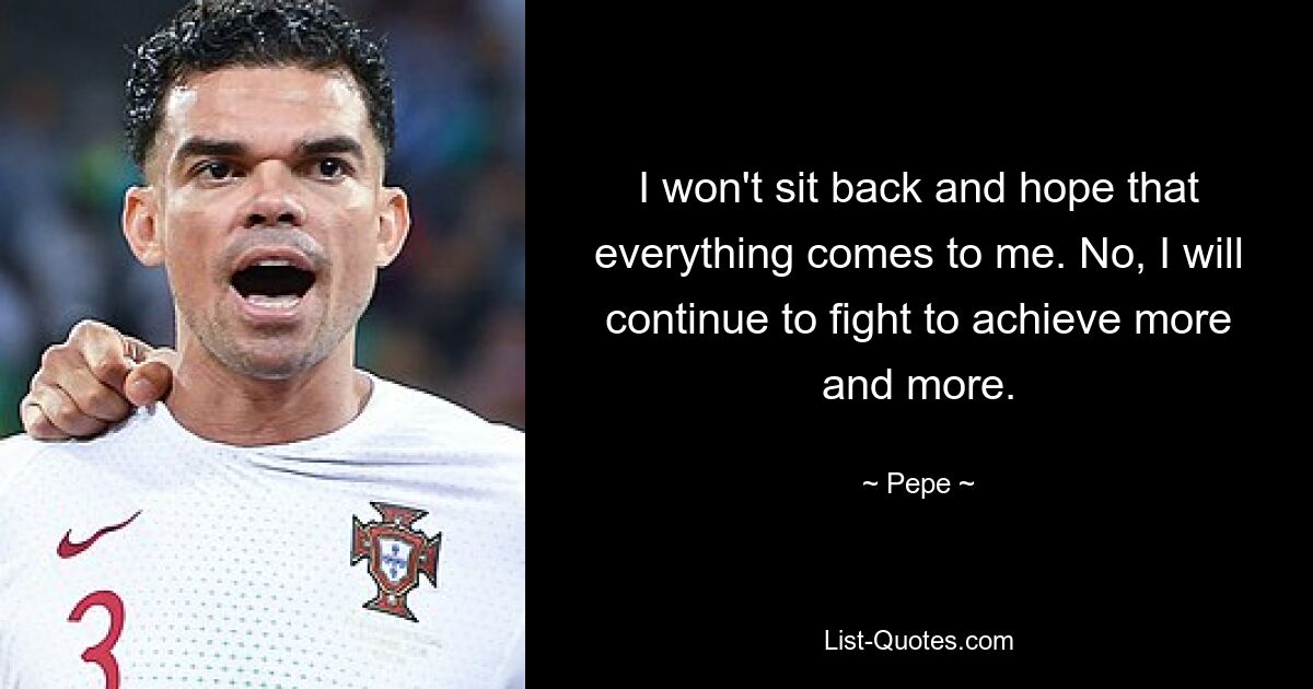 I won't sit back and hope that everything comes to me. No, I will continue to fight to achieve more and more. — © Pepe