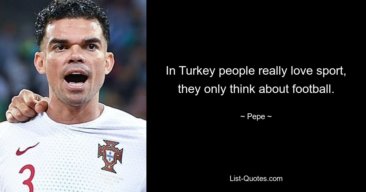 In Turkey people really love sport, they only think about football. — © Pepe