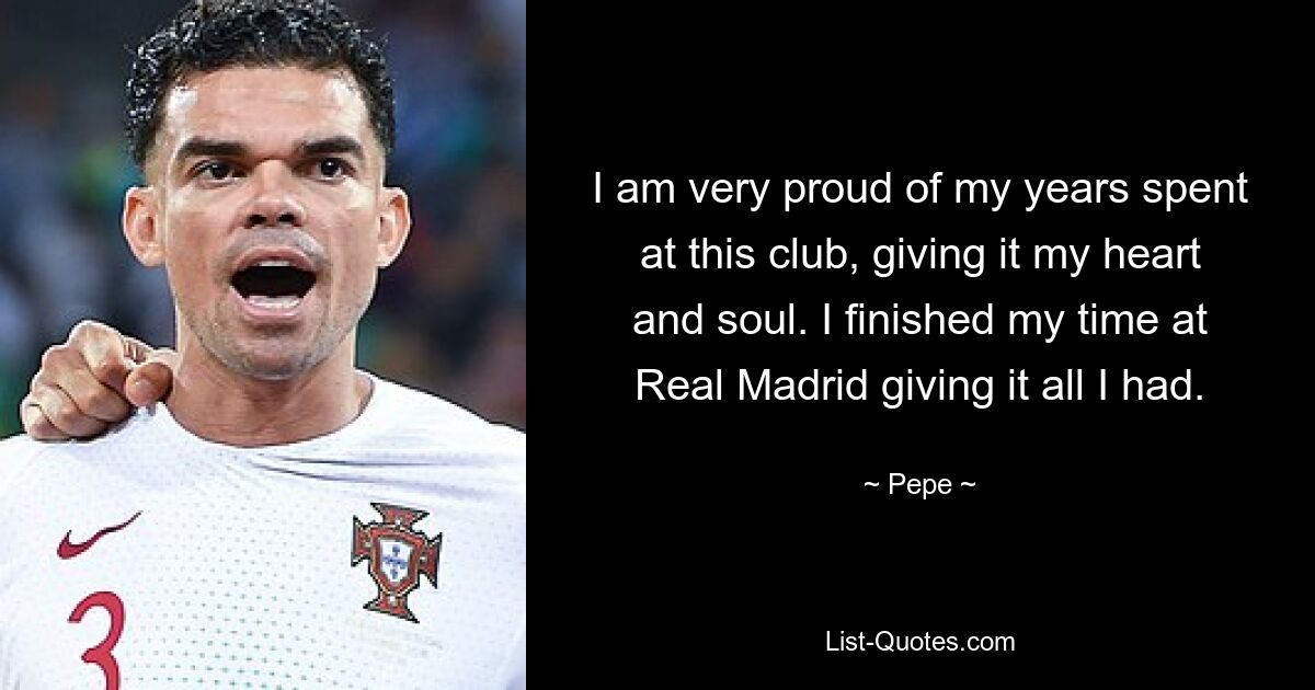 I am very proud of my years spent at this club, giving it my heart and soul. I finished my time at Real Madrid giving it all I had. — © Pepe