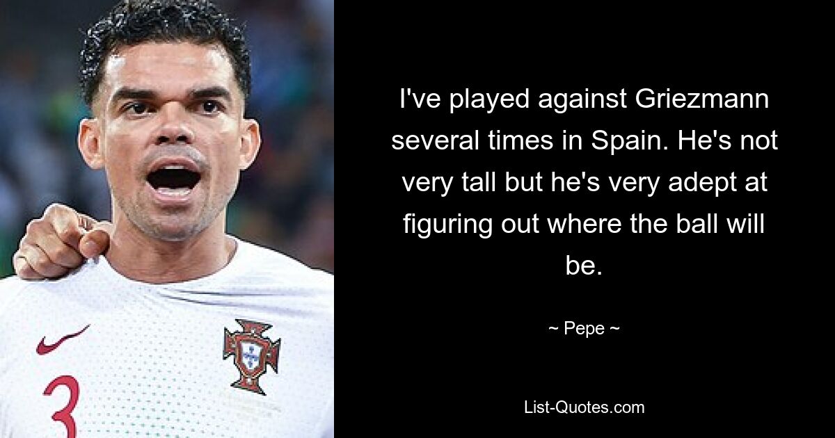 I've played against Griezmann several times in Spain. He's not very tall but he's very adept at figuring out where the ball will be. — © Pepe