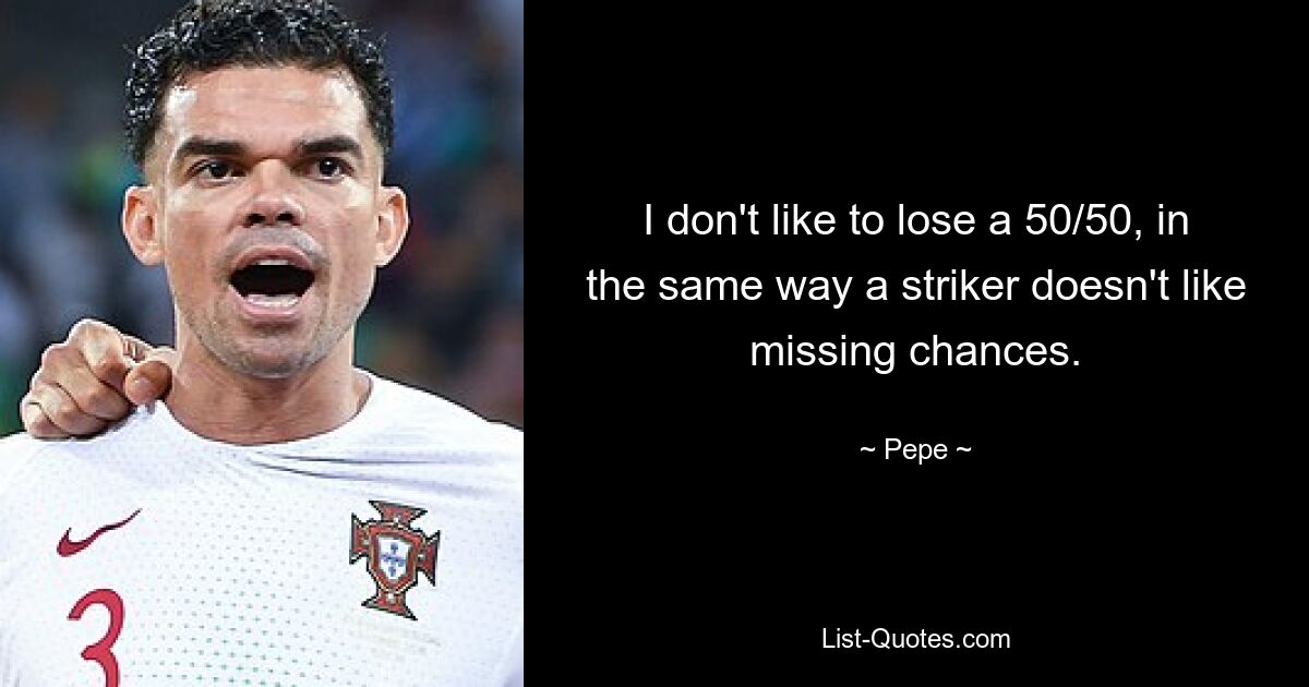 I don't like to lose a 50/50, in the same way a striker doesn't like missing chances. — © Pepe