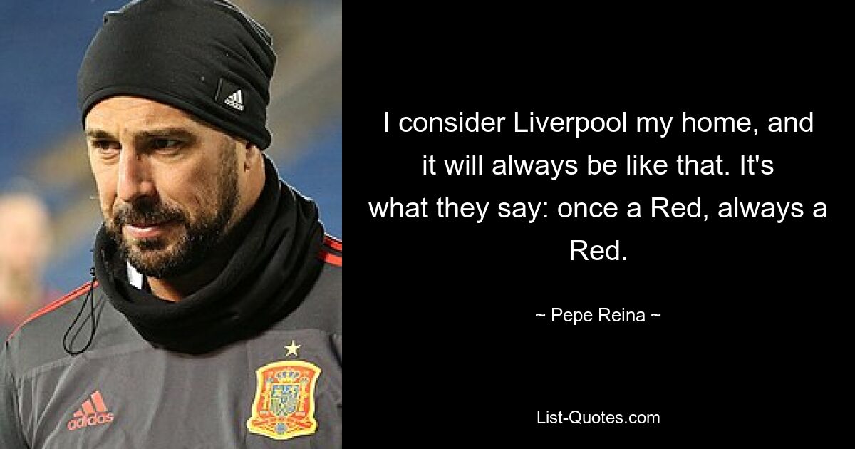 I consider Liverpool my home, and it will always be like that. It's what they say: once a Red, always a Red. — © Pepe Reina