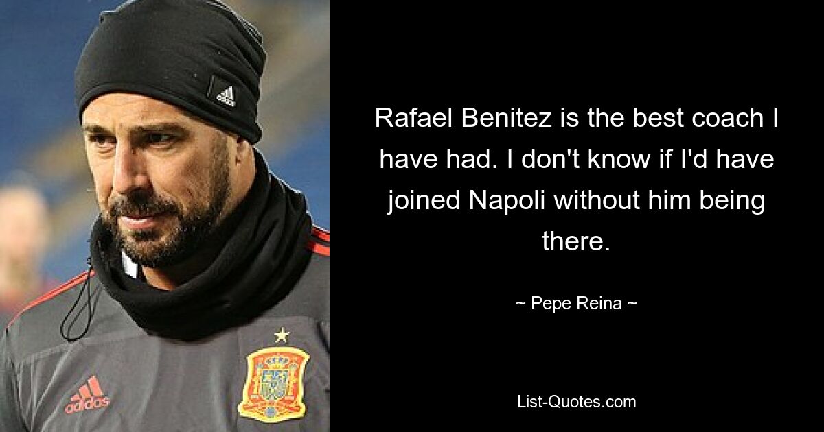 Rafael Benitez is the best coach I have had. I don't know if I'd have joined Napoli without him being there. — © Pepe Reina