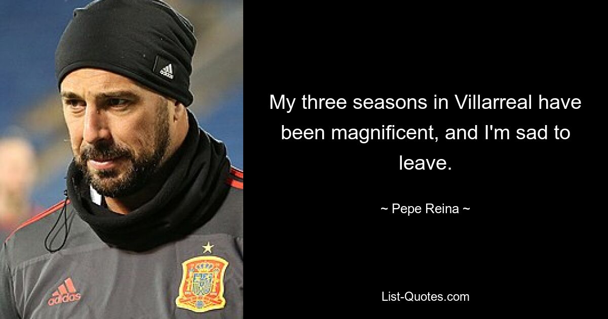 My three seasons in Villarreal have been magnificent, and I'm sad to leave. — © Pepe Reina