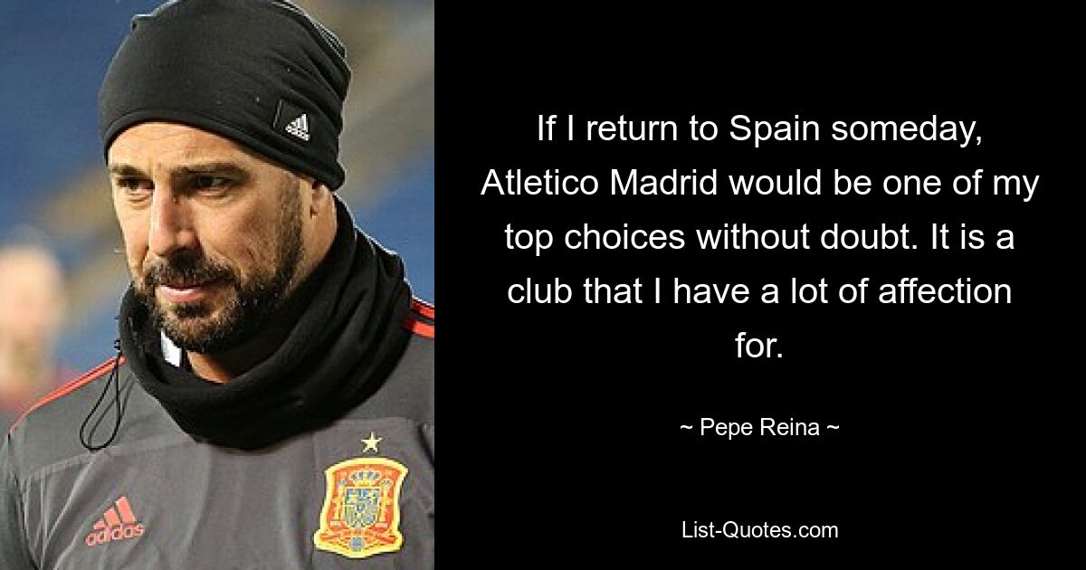 If I return to Spain someday, Atletico Madrid would be one of my top choices without doubt. It is a club that I have a lot of affection for. — © Pepe Reina